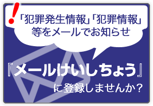 「犯罪発生情報」「犯罪情報」等をメールでお知らせ『メールけいしちょう』に登録しませんか？