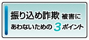振り込め詐欺被害にあわないための３ポイント